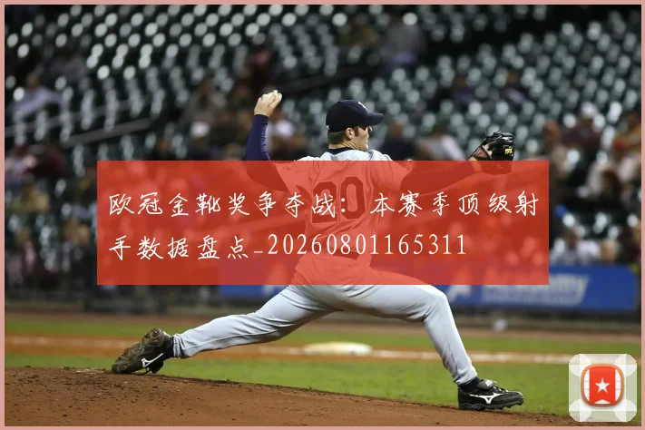 欧冠金靴奖争夺战：本赛季顶级射手数据盘点_20260801165311