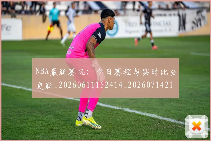 NBA最新赛况:今日赛程与实时比分更新_20260611152414_20260714213722