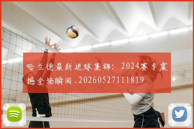 哈兰德最新进球集锦:2024赛季震撼全场瞬间_20260527111819