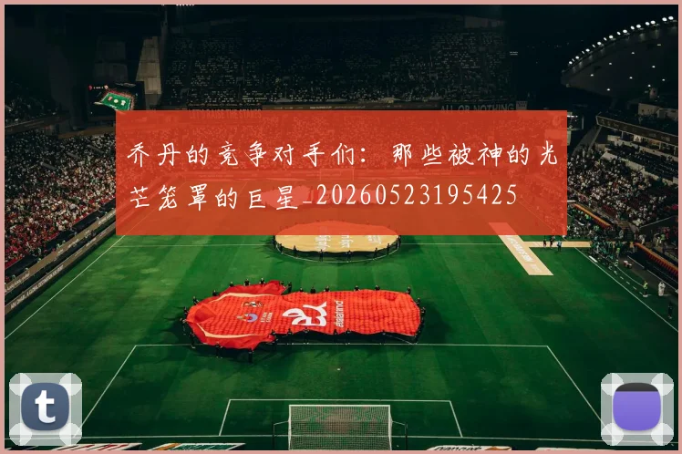 乔丹的竞争对手们：那些被神的光芒笼罩的巨星_20260523195425