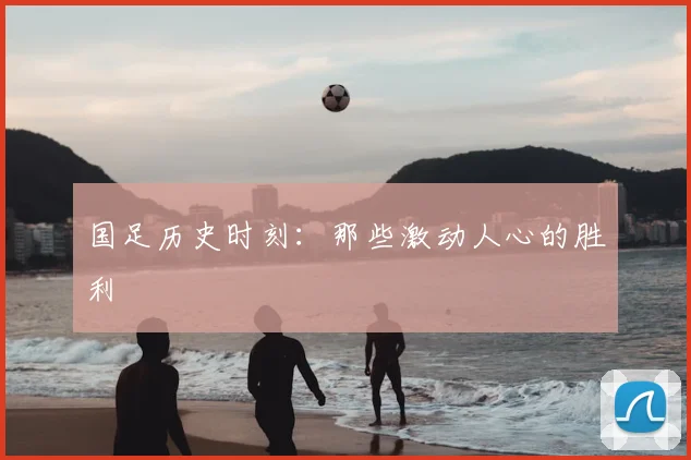国足历史时刻：那些激动人心的胜利