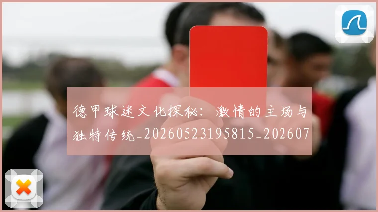 德甲球迷文化探秘:激情的主场与独特传统_20260523195815_20260704173336