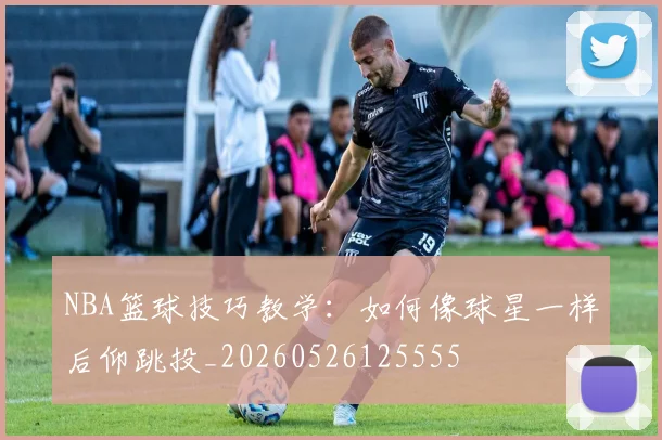 NBA篮球技巧教学：如何像球星一样后仰跳投_20260526125555