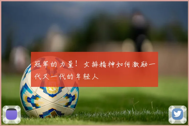 冠军的力量！女排精神如何激励一代又一代的年轻人