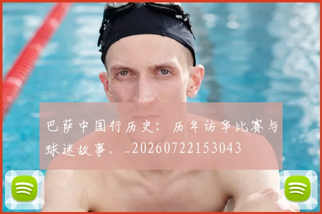 巴萨中国行历史:历年访华比赛与球迷故事。_20260722153043