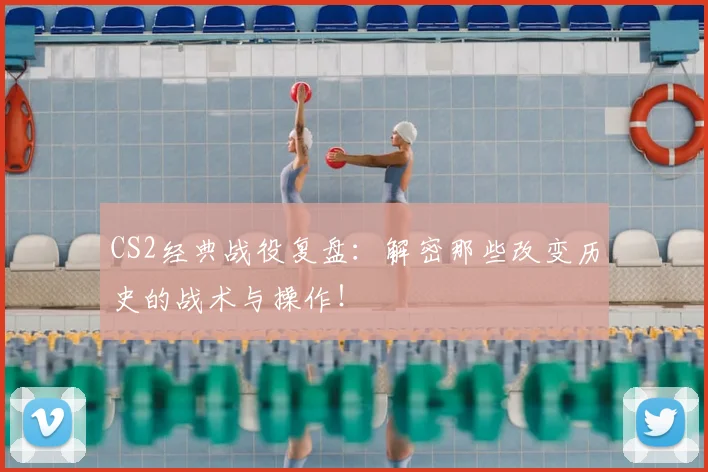 CS2经典战役复盘:解密那些改变历史的战术与操作!