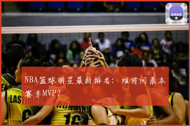 NBA篮球明星最新排名:谁将问鼎本赛季MVP?