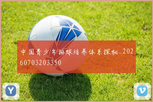 中国青少年排球培养体系探秘_20260703203350