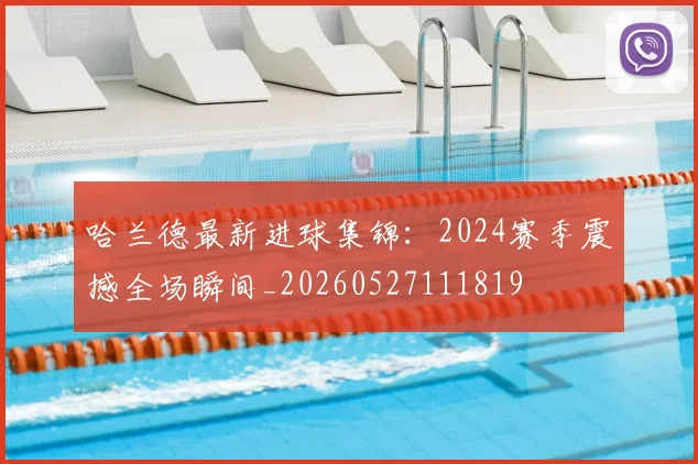 哈兰德最新进球集锦:2024赛季震撼全场瞬间_20260527111819