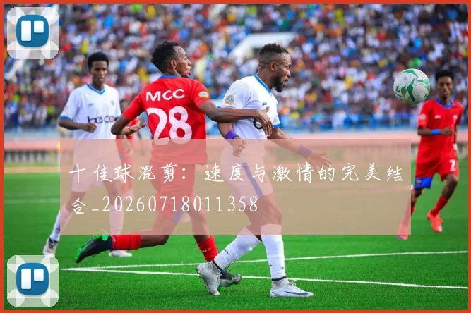 十佳球混剪:速度与激情的完美结合_20260718011358