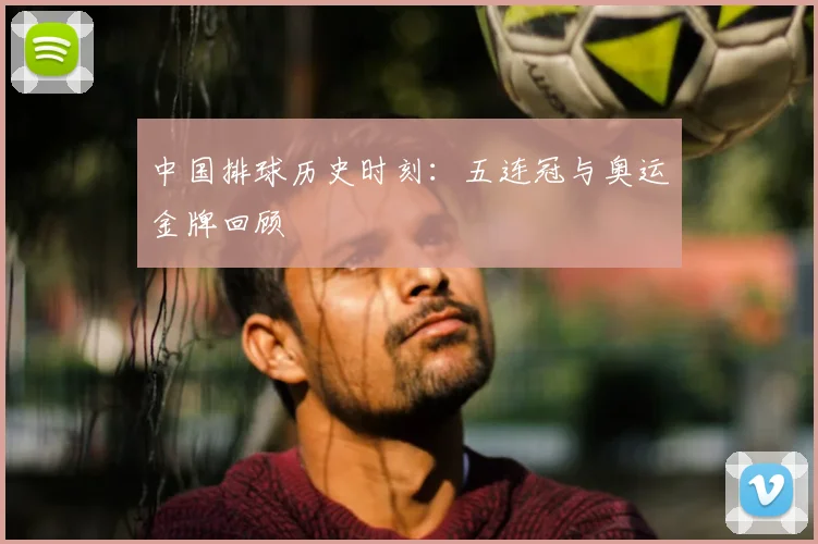 中国排球历史时刻：五连冠与奥运金牌回顾