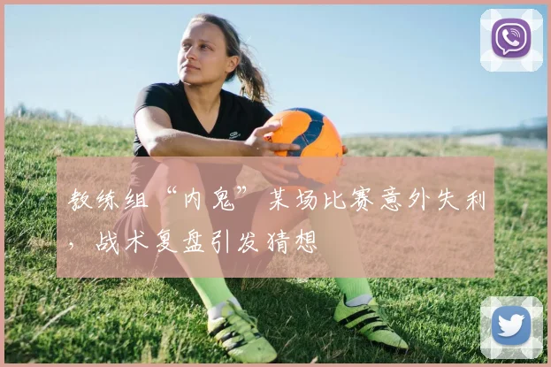教练组“内鬼”某场比赛意外失利,战术复盘引发猜想