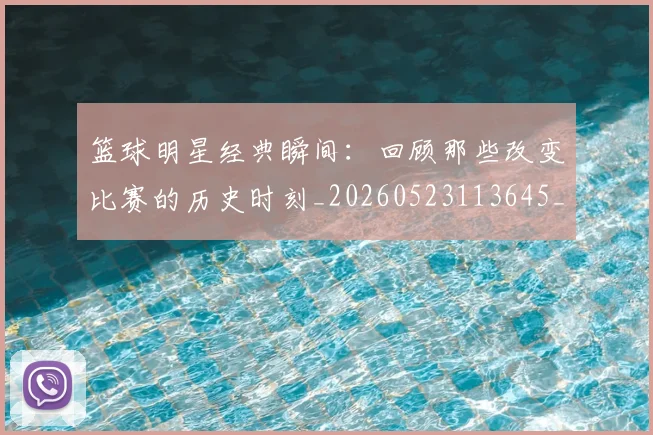 篮球明星经典瞬间：回顾那些改变比赛的历史时刻_20260523113645_20260708200829_20260803141827