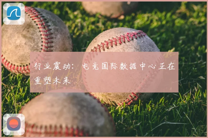 行业震动:电竞国际数据中心正在重塑未来