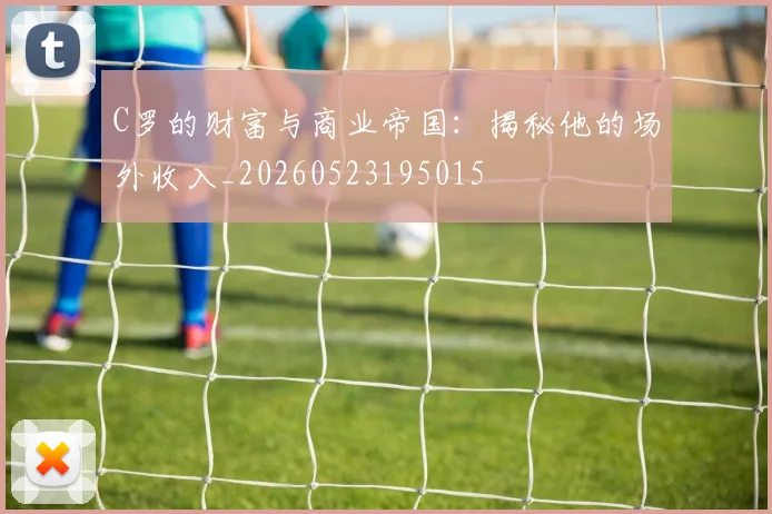 C罗的财富与商业帝国:揭秘他的场外收入_20260523195015