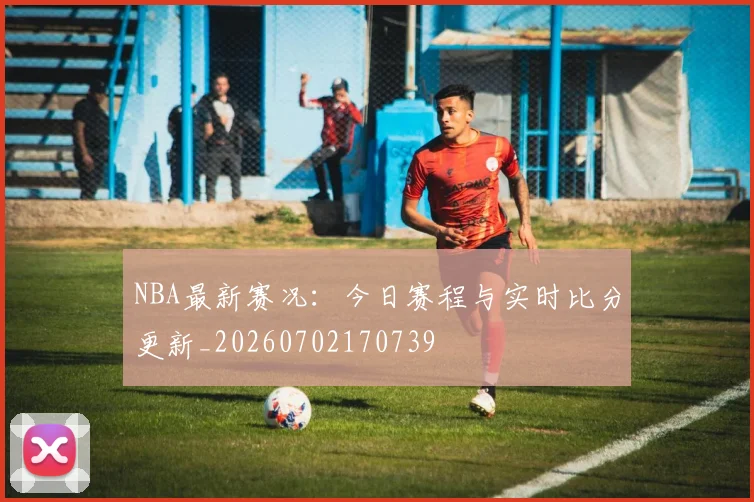 NBA最新赛况：今日赛程与实时比分更新_20260702170739