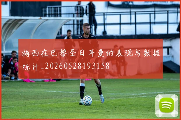 梅西在巴黎圣日耳曼的表现与数据统计_20260528193158