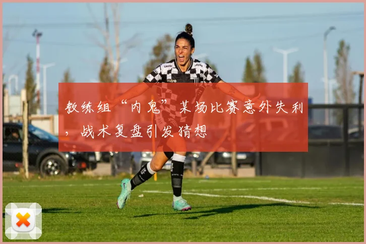 教练组“内鬼”某场比赛意外失利，战术复盘引发猜想