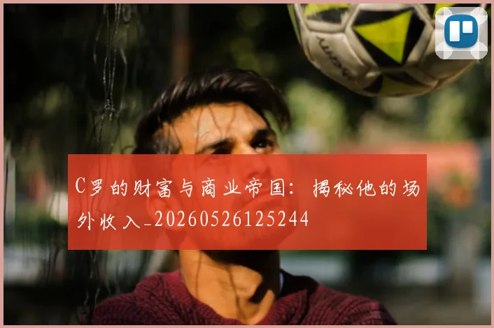 C罗的财富与商业帝国:揭秘他的场外收入_20260526125244