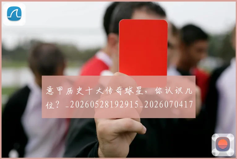意甲历史十大传奇球星，你认识几位？_20260528192915_20260704174820