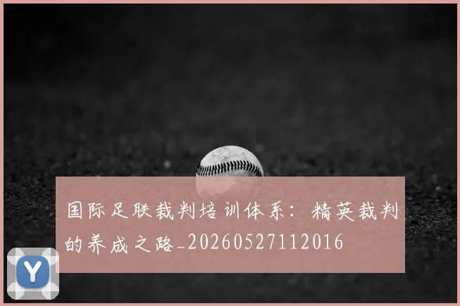 国际足联裁判培训体系：精英裁判的养成之路_20260527112016