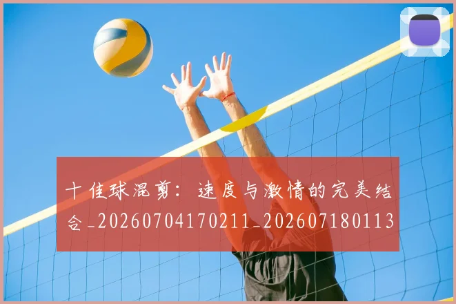十佳球混剪:速度与激情的完美结合_20260704170211_20260718011359