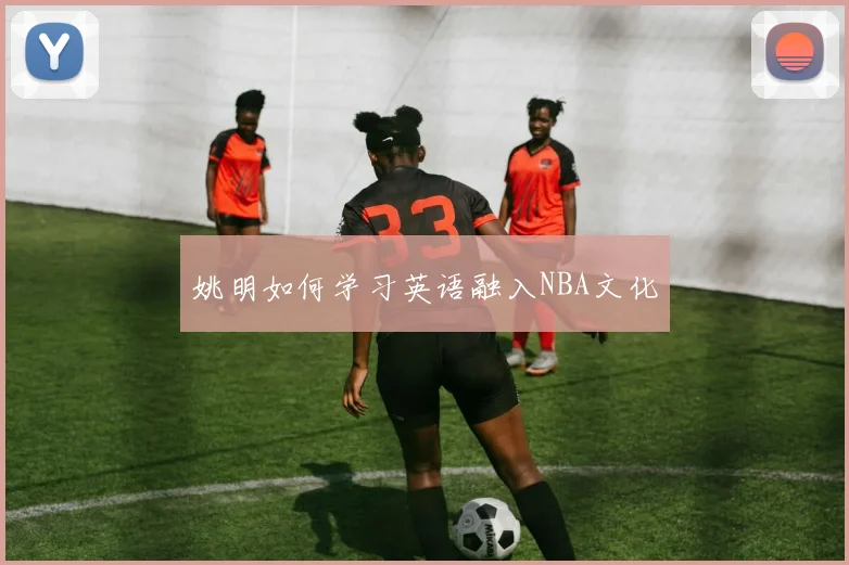 姚明如何学习英语融入NBA文化