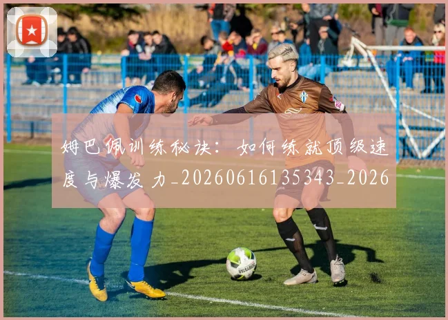 姆巴佩训练秘诀：如何练就顶级速度与爆发力_20260616135343_20260703232206