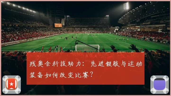 残奥会科技助力:先进假肢与运动装备如何改变比赛?