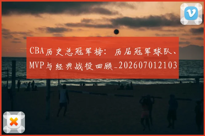 CBA历史总冠军榜：历届冠军球队、MVP与经典战役回顾_20260701210340