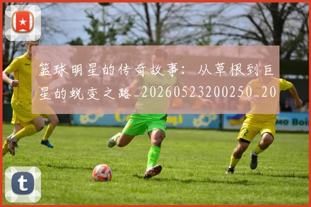 篮球明星的传奇故事：从草根到巨星的蜕变之路_20260523200250_20260708200437