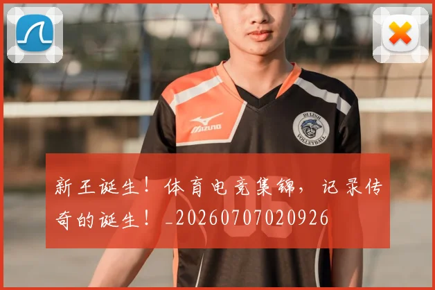 新王诞生!体育电竞集锦,记录传奇的诞生!_20260707020926