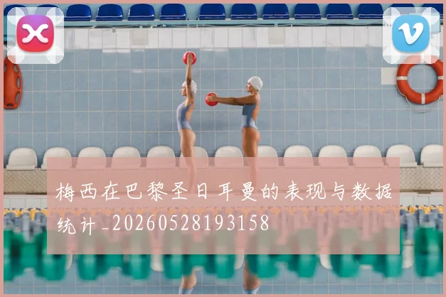 梅西在巴黎圣日耳曼的表现与数据统计_20260528193158