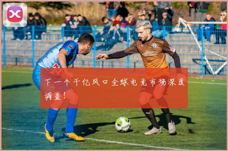 下一个千亿风口全球电竞市场深度调查！