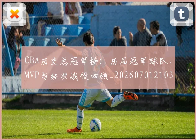 CBA历史总冠军榜:历届冠军球队、MVP与经典战役回顾_20260701210340
