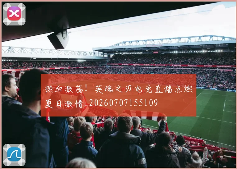 热血激荡!英魂之刃电竞直播点燃夏日激情_20260707155109