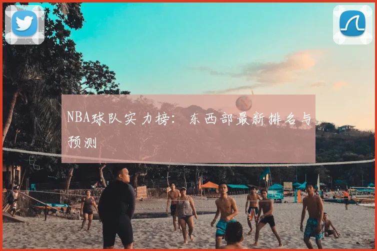 NBA球队实力榜：东西部最新排名与预测
