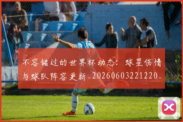 不容错过的世界杯动态:球星伤情与球队阵容更新_20260603221220_20260702173401