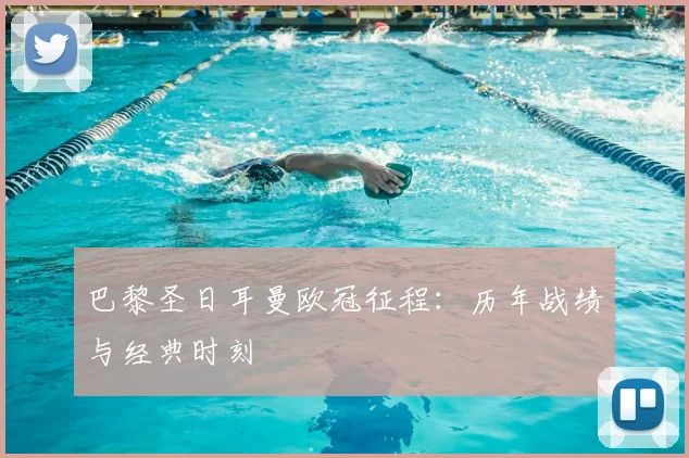 巴黎圣日耳曼欧冠征程：历年战绩与经典时刻