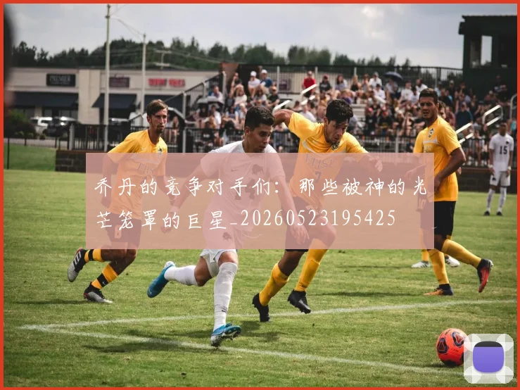 乔丹的竞争对手们:那些被神的光芒笼罩的巨星_20260523195425