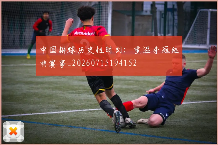 中国排球历史性时刻:重温夺冠经典赛事_20260715194152
