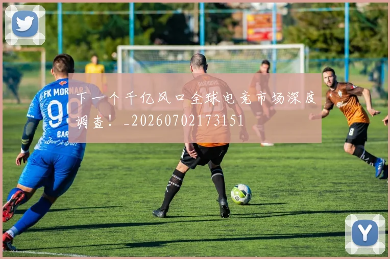 下一个千亿风口全球电竞市场深度调查！_20260702173151