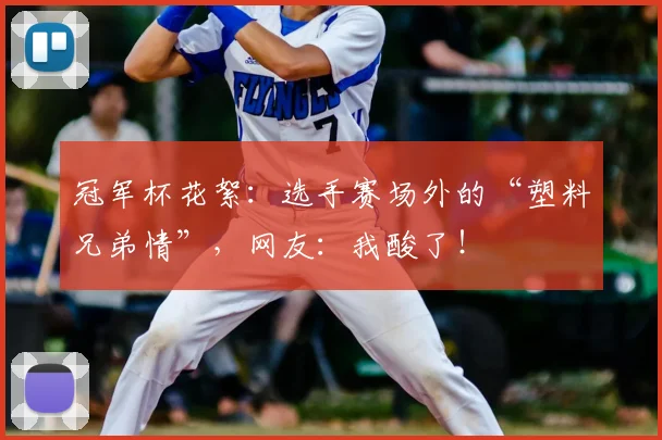 冠军杯花絮:选手赛场外的“塑料兄弟情”,网友:我酸了!