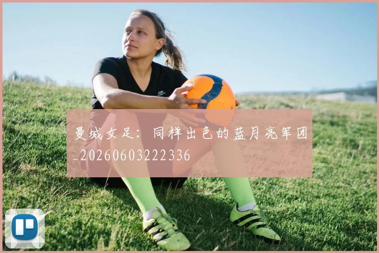 曼城女足:同样出色的蓝月亮军团_20260603222336