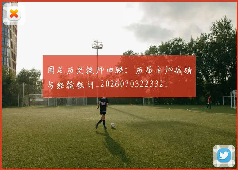 国足历史换帅回顾:历届主帅战绩与经验教训_20260703223321