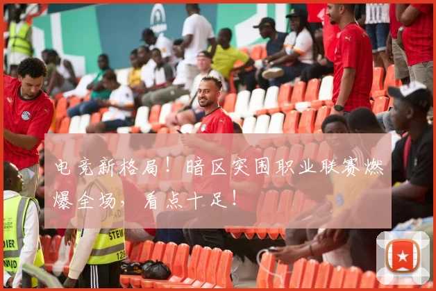 电竞新格局!暗区突围职业联赛燃爆全场,看点十足!