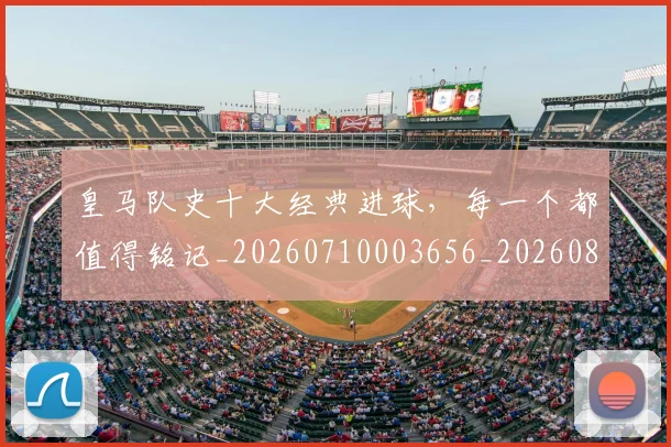 皇马队史十大经典进球,每一个都值得铭记_20260710003656_20260802163744