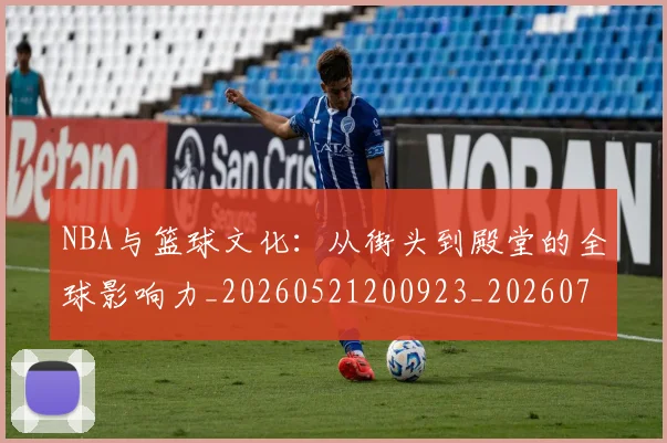 NBA与篮球文化：从街头到殿堂的全球影响力_20260521200923_20260714204457