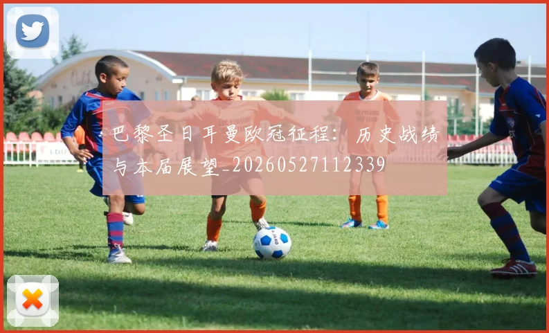 巴黎圣日耳曼欧冠征程：历史战绩与本届展望_20260527112339