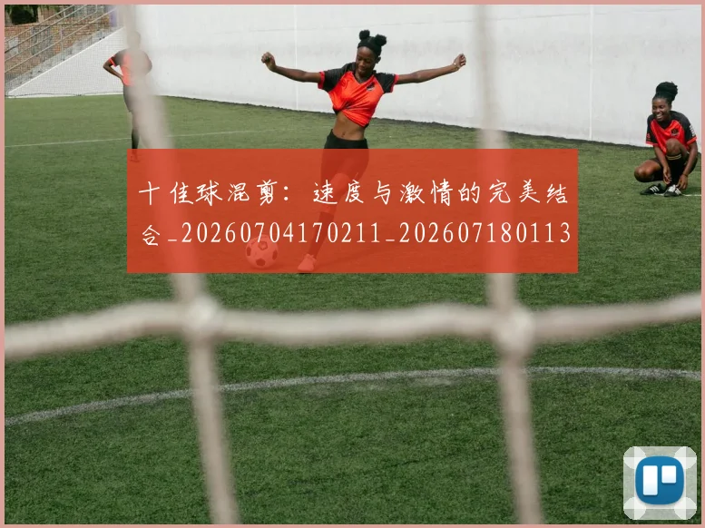 十佳球混剪：速度与激情的完美结合_20260704170211_20260718011359